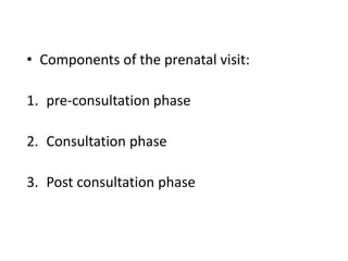 • Components of the prenatal visit:
1. pre-consultation phase
2. Consultation phase
3. Post consultation phase
 