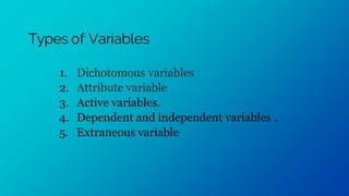 Types of Variables
1. Dichotomous variables
2. Attribute variable
3. Active variables.
4. Dependent and independent variables .
5. Extraneous variable
 