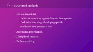 • Structured methods
▫ Logical reasoning
Inductive reasoning - generalization from specific
Deductive reasoning -developing specific
prediction from generalization
▫ Assembled information
▫ Disciplined research
▫ Problem solving
 