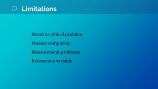 Limitations
• Moral or ethical problem
• Human complexity
• Measurement problems
• Extraneous variable
 