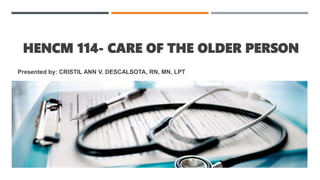 HENCM 114- CARE OF THE OLDER PERSON
Presented by: CRISTIL ANN V. DESCALSOTA, RN, MN, LPT
 