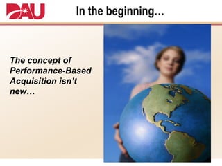 In the beginning… The concept of Performance-Based Acquisition isn’t new… 