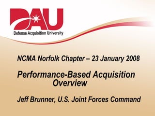NCMA Norfolk Chapter – 23 January 2008 Performance-Based Acquisition   Overview Jeff Brunner, U.S. Joint Forces Command 