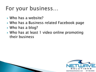    Who has a website?
   Who has a Business related Facebook page
   Who has a blog?
   Who has at least 1 video online promoting
    their business
 
