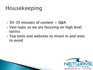    30-35 minutes of content + Q&A
   Vast topic so we are focusing on high level
    tactics
   Top tools and websites to invest in and ones
    to avoid
 