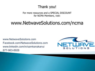 Thank you!
              For more resources and a SPECIAL DISCOUNT
                        for NCMA Members, visit:


     www.NetwaveSolutions.com/ncma


www.NetwaveSolutions.com
Facebook.com/NetwaveSolutions.com
www.linkedin.com/in/samkanakanui
877-963-8928
 