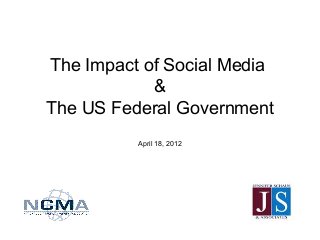 The Impact of Social Media
&
The US Federal Government
April 18, 2012
 