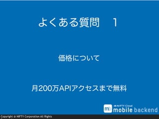 Copyright @ NIFTY Corporation All Rights
価格について
よくある質問 １
月200万APIアクセスまで無料
 