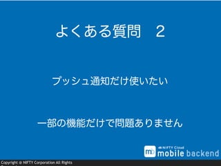 Copyright @ NIFTY Corporation All Rights
プッシュ通知だけ使いたい
よくある質問 2
一部の機能だけで問題ありません
 