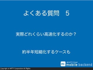 Copyright @ NIFTY Corporation All Rights
実際どれくらい高速化するのか？
よくある質問 5
約半年短縮化するケースも
 