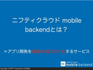 Copyright @ NIFTY Corporation All Rights
＝アプリ開発を高速化/低コスト化するサービス
ニフティクラウド mobile
backendとは？
 