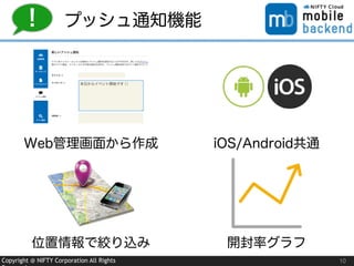 Copyright @ NIFTY Corporation All Rights
プッシュ通知機能
10
!
Web管理画面から作成 iOS/Android共通
位置情報で絞り込み 開封率グラフ
 