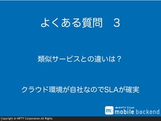 Copyright @ NIFTY Corporation All Rights
類似サービスとの違いは？
よくある質問 3
クラウド環境が自社なのでSLAが確実
 