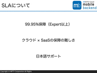 Copyright @ NIFTY Corporation All Rights
SLAについて
99.95%保障（Expert以上）
クラウド SaaSの保障の難しさ
日本語サポート
 