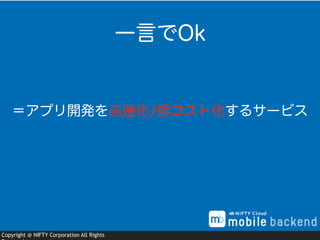 Copyright @ NIFTY Corporation All Rights
＝アプリ開発を高速化/低コスト化するサービス
一言でOk
 