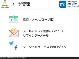 Copyright @ NIFTY Corporation All Rights
ユーザ管理
9
認証（メール/ユーザID）
メールアドレス確認/パスワード
リマインダーメール
ソーシャルサービスでのログイン
 