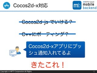 Copyright @ NIFTY Corporation All Rights
Cocos2d-x対応
12
Cocos2d-js でいける？
C++にポーティング？
Cocos2d-xアプリにプッ
シュ通知入れてるよ
きたこれ！
 