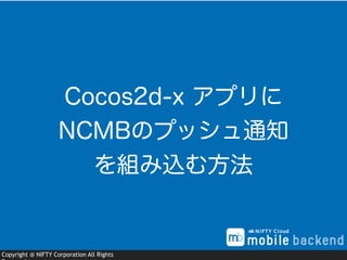 Copyright @ NIFTY Corporation All Rights
Cocos2d-x アプリに
NCMBのプッシュ通知
を組み込む方法
 