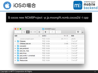 Copyright @ NIFTY Corporation All Rights
iOSの場合
14
$ cocos new NCMBProject -p jp.moongift.ncmb.cocos2d -l cpp
 