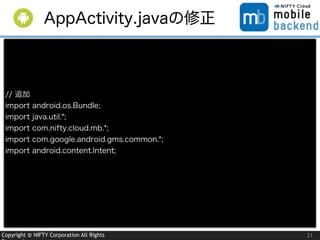 Copyright @ NIFTY Corporation All Rights
// 追加
import android.os.Bundle;
import java.util.*;
import com.nifty.cloud.mb.*;
import com.google.android.gms.common.*;
import android.content.Intent;
21
AppActivity.javaの修正
 