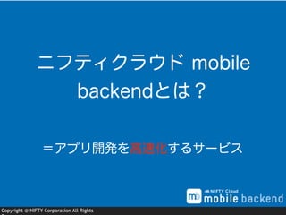 Copyright @ NIFTY Corporation All Rights
＝アプリ開発を高速化するサービス
ニフティクラウド mobile
backendとは？
 