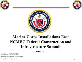 Marine Corps Installations East
NCMBC Federal Construction and
Infrastructure Summit
17 Oct 2013
Jason Faunce, CAPT, CEC, USN
Assistant Chief of Staff , Facilities (G-F)
Marine Corps Installations East

1

 
