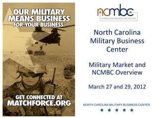 North Carolina
Military Business
     Center
Military Market and
 NCMBC Overview

March 27 and 29, 2012
 
