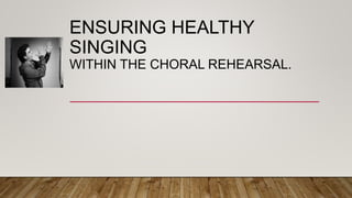 ENSURING HEALTHY
SINGING
WITHIN THE CHORAL REHEARSAL.
 