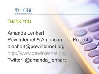 THANK YOU Amanda Lenhart Pew Internet & American Life Project [email_address] http://www.pewinternet.org Twitter: @amanda_lenhart 