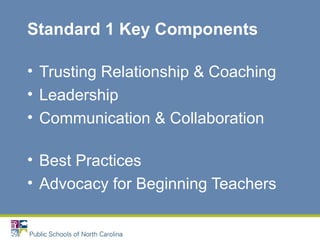 Standard 1 Key Components
• Trusting Relationship & Coaching
• Leadership
• Communication & Collaboration
• Best Practices
• Advocacy for Beginning Teachers
• Ethical Standards
 