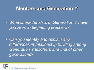 • What characteristics of Generation Y have
you seen in beginning teachers?
• Can you identify and explain any
differences in relationship building among
Generation Y teachers and that of other
generations?
Mentors and Generation YMentors and Generation Y
 