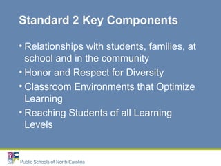 Standard 2 Key Components
• Relationships with students, families, at
school and in the community
• Honor and Respect for Diversity
• Classroom Environments that Optimize
Learning
• Reaching Students of all Learning
Levels
 