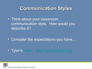 • Think about your classroom
communication style. How would you
describe it?
• Consider the expectations you have…
• Tyler’s video http://www.imtyler.org
Communication StylesCommunication Styles
 