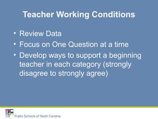 Teacher Working Conditions
• Review Data
• Focus on One Question at a time
• Develop ways to support a beginning
teacher in each category (strongly
disagree to strongly agree)
 