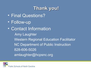 • Final Questions?
• Follow-up
• Contact Information
Amy Laughter
Western Regional Education Facilitator
NC Department of Public Instruction
828-606-5026
amlaughter@hcpsnc.org
Thank you!Thank you!
 