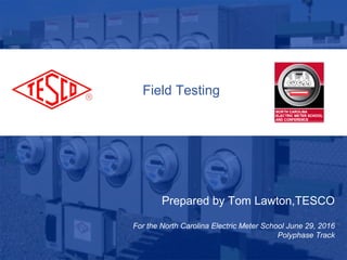 Prepared by Tom Lawton,TESCO
For the North Carolina Electric Meter School June 29, 2016
Polyphase Track
Field Testing
 