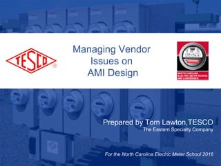 Slide 110/02/2012 Slide 1
Managing Vendor
Issues on
AMI Design
Prepared by Tom Lawton,TESCO
The Eastern Specialty Company
For the North Carolina Electric Meter School 2016
 