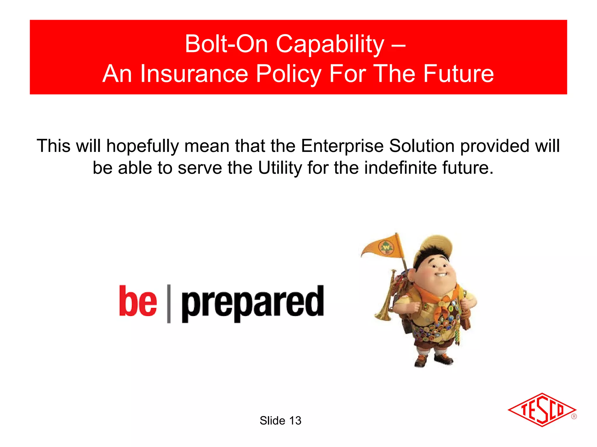 Slide 13
This will hopefully mean that the Enterprise Solution provided will
be able to serve the Utility for the indefinite future.
Bolt-On Capability –
An Insurance Policy For The Future
 