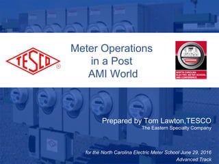 Slide 110/02/2012 Slide 1
Meter Operations
in a Post
AMI World
Prepared by Tom Lawton,TESCO
The Eastern Specialty Company
for the North Carolina Electric Meter School June 29, 2016
Advanced Track
 