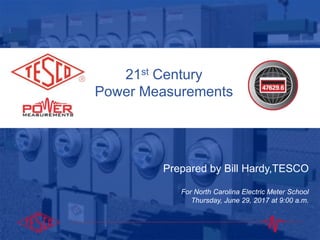 Slide 1
10/02/2012 Slide 1
21st Century
Power Measurements
Prepared by Bill Hardy,TESCO
For North Carolina Electric Meter School
Thursday, June 29, 2017 at 9:00 a.m.
 