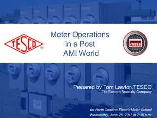 Slide 110/02/2012 Slide 1
Meter Operations
in a Post
AMI World
Prepared by Tom Lawton,TESCO
The Eastern Specialty Company
for North Carolina Electric Meter School
Wednesday, June 28, 2017 at 2:45 p.m.
 