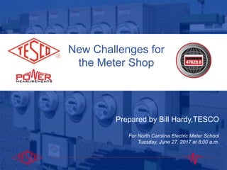 10/02/2012 Slide 1
New Challenges for
the Meter Shop
Prepared by Bill Hardy,TESCO
For North Carolina Electric Meter School
Tuesday, June 27, 2017 at 8:00 a.m.
 