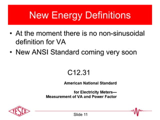 New Energy Definitions
• At the moment there is no non-sinusoidal
definition for VA
• New ANSI Standard coming very soon
C12.31
Slide 11
 