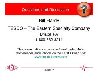 Questions and Discussion
Bill Hardy
TESCO – The Eastern Specialty Company
Bristol, PA
1-800-762-8211
This presentation can also be found under Meter
Conferences and Schools on the TESCO web site:
www.tesco-advent.com
Slide 17
 