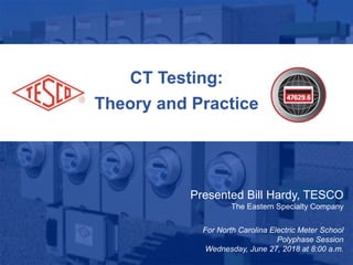1
10/02/2012 Slide 1
CT Testing:
Theory and Practice
Presented Bill Hardy, TESCO
The Eastern Specialty Company
For North Carolina Electric Meter School
Polyphase Session
Wednesday, June 27, 2018 at 8:00 a.m.
 