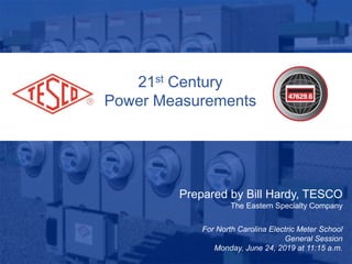 21st Century
Power Measurements
Prepared by Bill Hardy, TESCO
The Eastern Specialty Company
For North Carolina Electric Meter School
General Session
Monday, June 24, 2019 at 11:15 a.m.
 