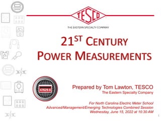 Prepared by Tom Lawton, TESCO
The Eastern Specialty Company
For North Carolina Electric Meter School
Advanced/Management/Emerging Technologies Combined Session
Wednesday, June 15, 2022 at 10:30 AM
21ST CENTURY
POWER MEASUREMENTS
1
 