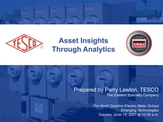 1
Asset Insights
Through Analytics
Prepared by Perry Lawton, TESCO
The Eastern Specialty Company
For North Carolina Electric Meter School
Emerging Technologies
Tuesday, June 15, 2021 at 10:30 a.m.
 