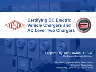 1
10/02/2012 Slide 1
Certifying DC Electric
Vehicle Chargers and
AC Level Two Chargers
Prepared by Tom Lawton, TESCO
The Eastern Specialty Company
For North Carolina Electric Meter School
Emerging Technologies
Wednesday, June 16, 2021 at 8:45 a.m.
 