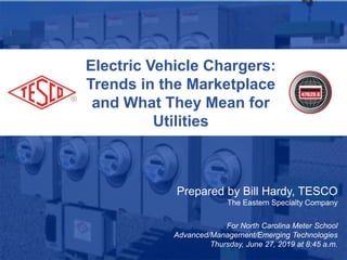 Electric Vehicle Chargers:
Trends in the Marketplace
and What They Mean for
Utilities
Prepared by Bill Hardy, TESCO
The Eastern Specialty Company
For North Carolina Meter School
Advanced/Management/Emerging Technologies
Thursday, June 27, 2019 at 8:45 a.m.
 